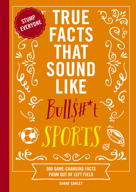 True Facts That Sound Like Bull$#*t: Sports (500 Game-Changing Facts from Out of Left Field) by Shane Carley, 9781400344383