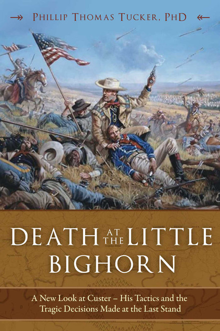 Death at the Little Bighorn (A New Look at Custer, His Tactics, and the Tragic Decisions Made at the Last Stand) - 9781510755826 by Phillip Thomas Tucker, 9781510755826