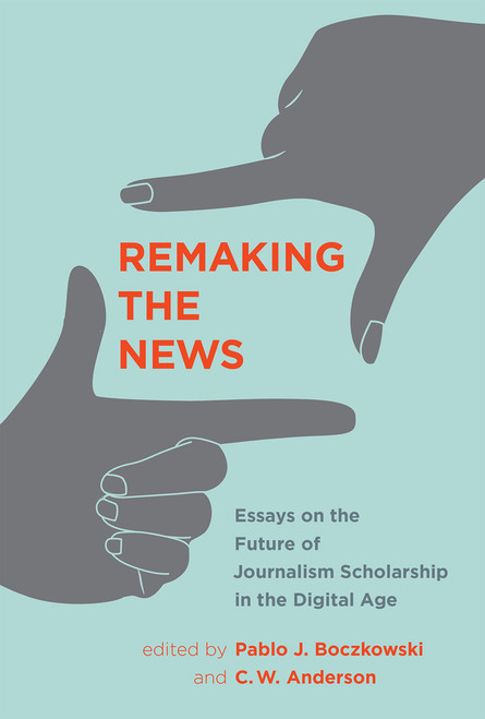 Remaking the News (Essays on the Future of Journalism Scholarship in the Digital Age) - 9780262552097 by Pablo J. Boczkowski, C. W. Anderson, 9780262552097