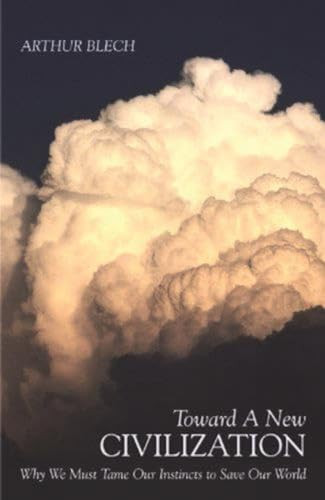 Toward a New Civilization (Why We Must Tame Our Instincts to Save Our World) by Arthur Blech, 9781591023500