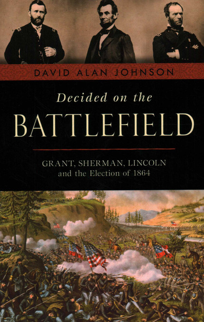 Decided on the Battlefield (Grant, Sherman, Lincoln and the Election of 1864) by David Alan Johnson, 9781633886384