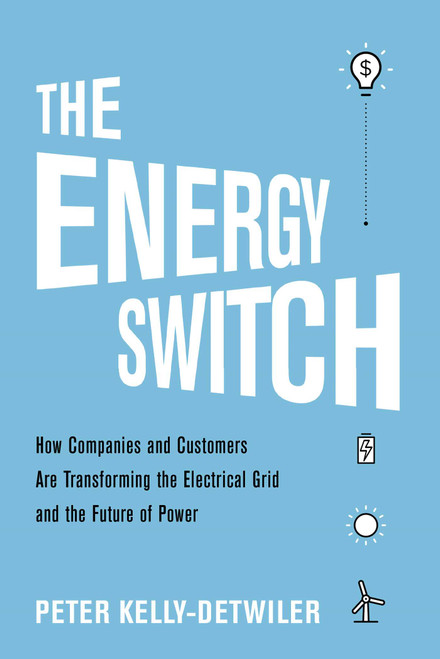 The Energy Switch (How Companies and Customers Are Transforming the Electrical Grid and the Future of Power) by Peter Kelly-Detwiler, 9781633886667