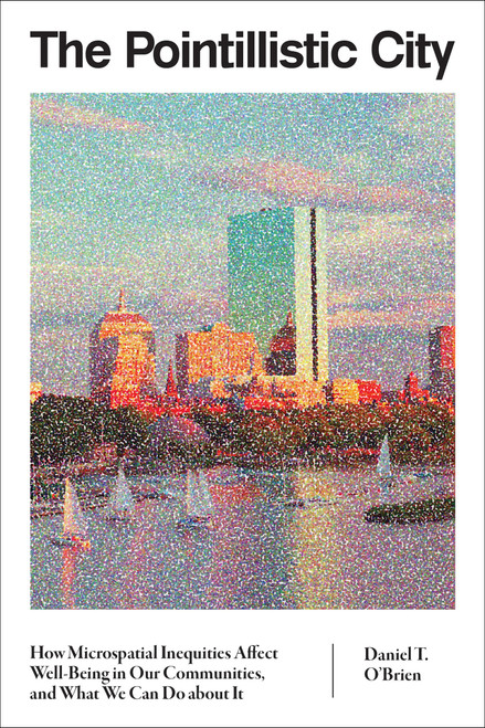 The Pointillistic City (How Microspatial Inequities Affect Well-Being in Our Communities, and What We Can Do about It) by Daniel T. O'Brien, 9780262550802