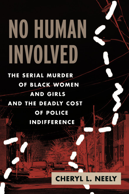 No Human Involved (The Serial Murder of Black Women and Girls and the Deadly Cost of Police Indifference) by Cheryl L. Neely, 9780807004562