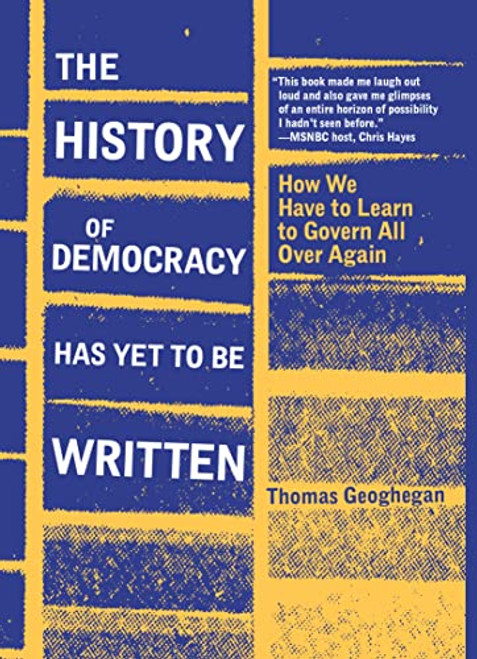 The History of Democracy Has Yet to Be Written (How We Have to Learn to Govern All Over Again) - 9781953368386 by Thomas Geoghegan, 9781953368386