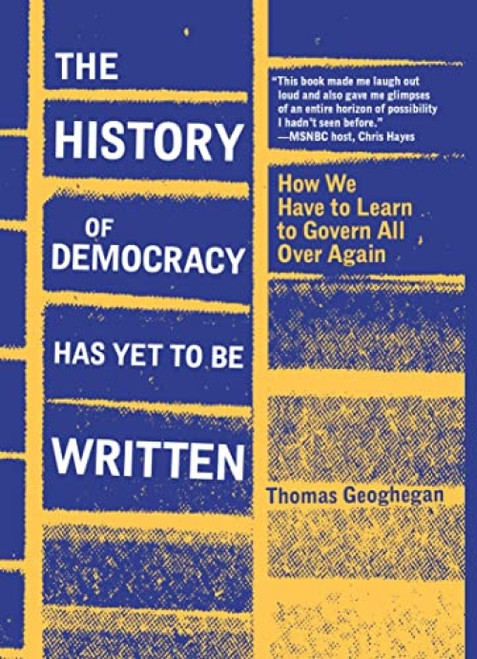 The History of Democracy Has Yet to Be Written (How We Have to Learn to Govern All Over Again) - 9781953368386 by Thomas Geoghegan