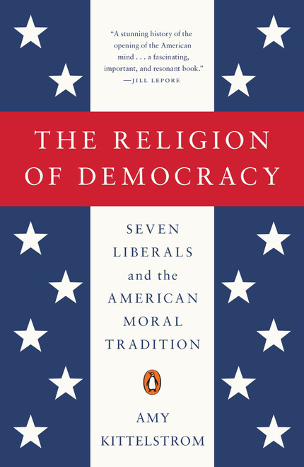 The Religion of Democracy (Seven Liberals and the American Moral Tradition) by Amy Kittelstrom, 9780143108139