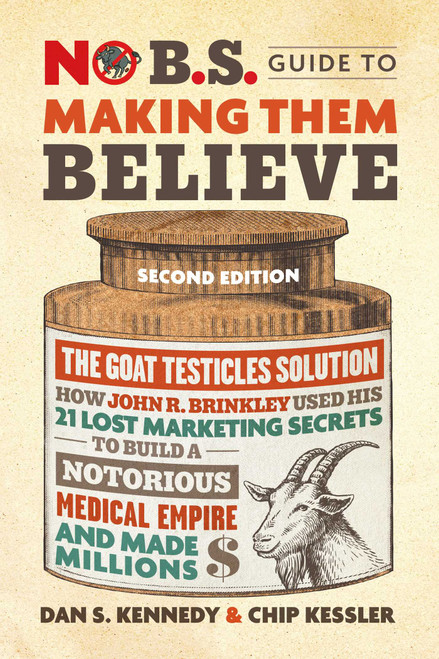 No B.S. Guide to Making Them Believe (How John R. Brinkley Used His 21 Lost Marketing Secrets to Build a Notorious Medical Empire and Make Millions) by Dan S. Kennedy, Chip Kessler, 9781642011821