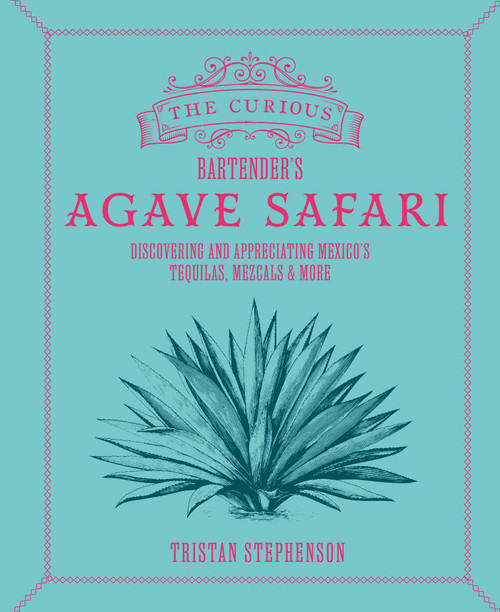 The Curious Bartender's Agave Safari (Discovering and appreciating Mexico's tequilas, mezcals & more) by Tristan Stephenson, 9781788796798