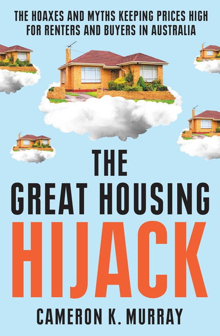 The Great Housing Hijack (The hoaxes and myths keeping prices high for renters and buyers in Australia) by Cameron K. Murray, 9781761470851