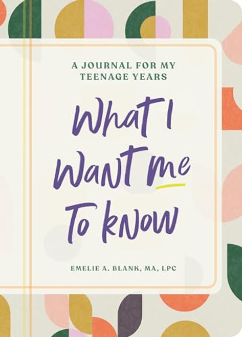 What I Want Me to Know (A Journal for My Teenage Years) by Emelie A. Blank MA, LPC, 9798886509618