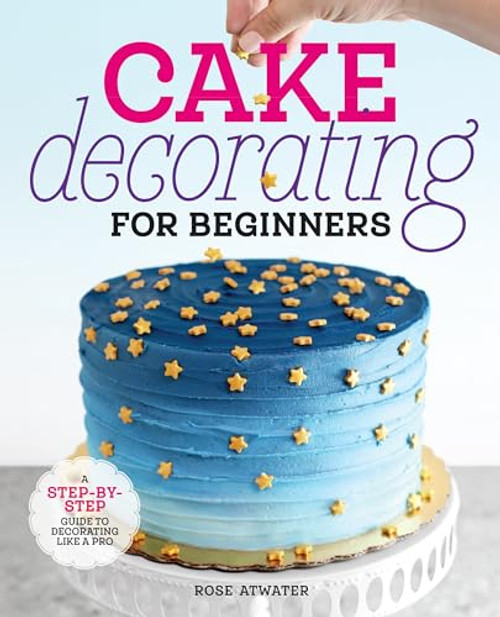 Cake Decorating for Beginners (A Step-by-Step Guide to Decorating Like a Pro) by Rose Atwater, 9781641525893