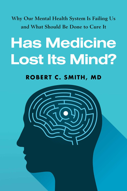 Has Medicine Lost Its Mind? (Why Our Mental Health System Is Failing Us and What Should Be Done to Cure It) by Robert C. Smith, 9781493087655