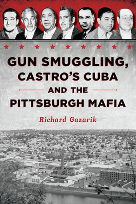 Gun Smuggling, Castro's Cuba and the Pittsburgh Mafia by Richard Gazarik, 9781467157636
