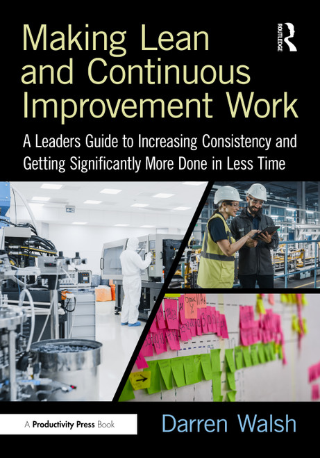 Making Lean and Continuous Improvement Work (A Leaders Guide to Increasing Consistency and Getting Significantly More Done in Less Time) by Darren Walsh, 9781032794358