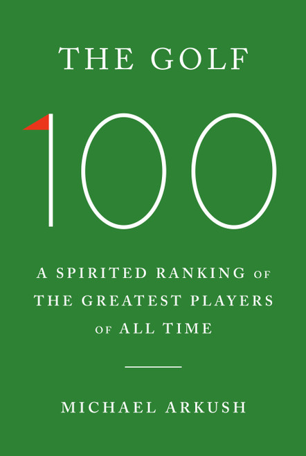 The Golf 100 (A Spirited Ranking of the Greatest Players of All Time) by Michael Arkush, 9780385549691