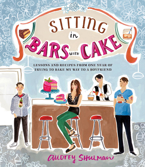 Sitting in Bars with Cake (Lessons and Recipes from One Year of Trying to Bake My Way to a Boyfriend) by Audrey Shulman, 9781419715822