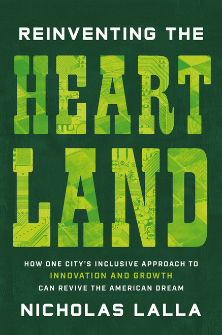 Reinventing the Heartland (How One City's Inclusive Approach to Innovation and Growth Can Revive the American Dream) by Nicholas Lalla, 9781400249008