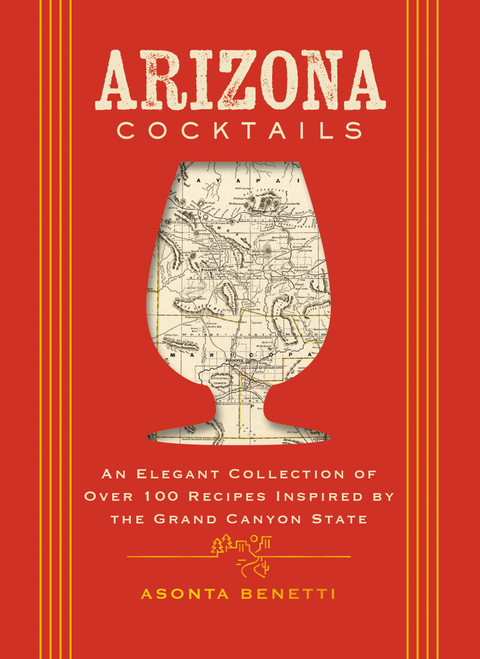 Arizona Cocktails (An Elegant Collection of Over 100 Recipes Inspired by the Grand Canyon State) by Asonta Benetti, 9781400349012