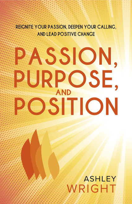 Passion, Purpose, and Position (Reignite Your Passion, Deepen Your Calling, and Lead Positive Change) by Ashley Wright, 9781953945976