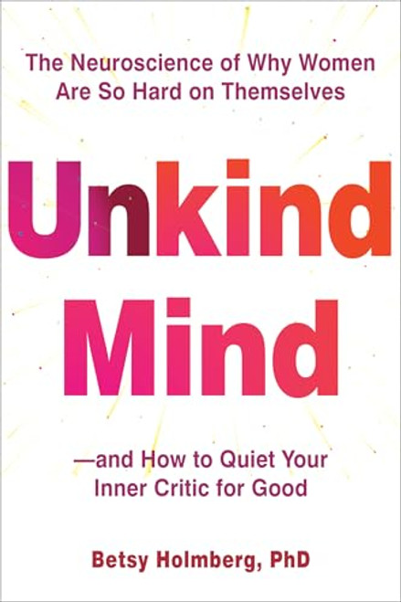 Unkind Mind (The Neuroscience of Why Women Are So Hard on Themselves-and How to Quiet Your Inner Critic for Good) by Betsy Holmberg, 9781648484711