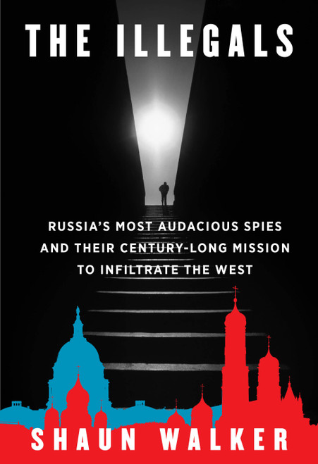 The Illegals (Russia's Most Audacious Spies and Their Century-Long Mission to Infiltrate the West) by Shaun Walker, 9780593319680