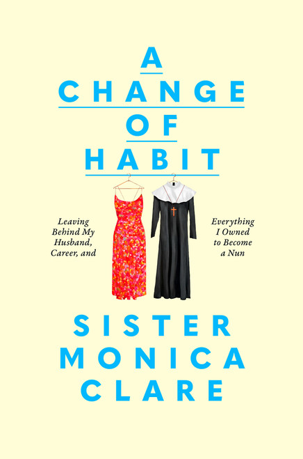 A Change of Habit (Leaving Behind My Husband, Career, and Everything I Owned to Become a Nun) by Sister Monica Clare, 9780593727119