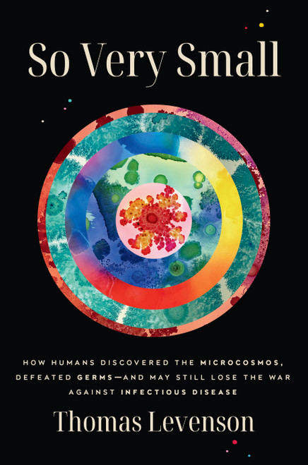So Very Small (How Humans Discovered the Microcosmos, Defeated Germs--and May Still Lose the War Against Infectious Disease) by Thomas Levenson, 9780593242735
