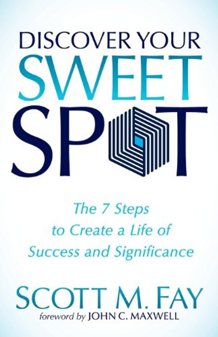 Discover Your Sweet Spot (The 7 Steps to Create a Life of Success and Significance) by Scott M. Fay, John C. Maxwell, 9781630471170