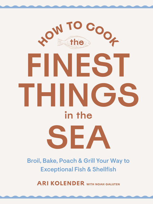 How to Cook the Finest Things in the Sea (Broil, Bake, Poach & Grill Your Way to Exceptional Fish & Shellfish) by Ari Kolender, Noah Galuten, 9781648293030