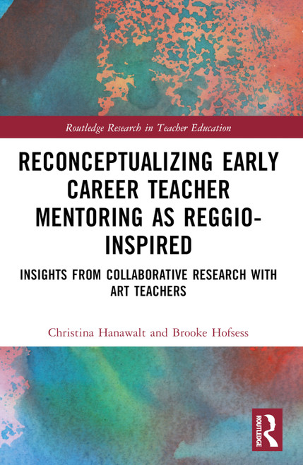 Reconceptualizing Early Career Teacher Mentoring as Reggio-Inspired (Insights from Collaborative Research with Art Teachers) by Christina Hanawalt, Brooke Hofsess, 9781032050010