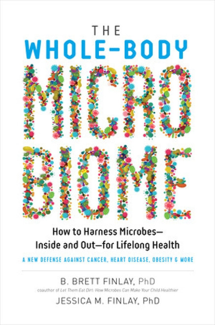 The Whole-Body Microbiome (How to Harness Microbes-Inside and Out-for Lifelong Health) by B. Brett Finlay, Jessica M. Finlay, 9781615194810
