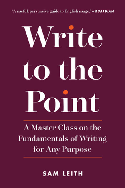 Write to the Point (A Master Class on the Fundamentals of Writing for Any Purpose) by Sam Leith, 9781615194629