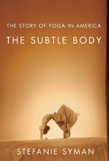 The Subtle Body (The Story of Yoga in America) by Stefanie Syman, 9780374532840