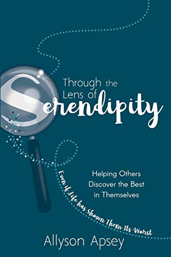 Through the Lens of Serendipity: Helping Others Discover the Best in Themselves (Even if Life has Shown Them Its Worst) by Allyson Apsey, 9781949595222
