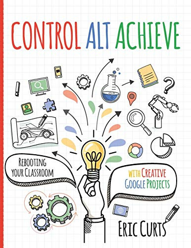 Control Alt Achieve: Rebooting Your Classroom with Creative Google Projects by Eric, Curts, 9781951600266