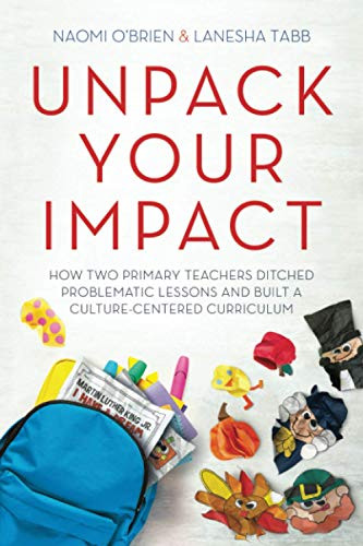Unpack Your Impact: How Two Primary Teachers Ditched Problematic Lessons and Built a Culture-Centered Curriculum by Naomi O'Brien, LaNesha Tabb, 9781951600488