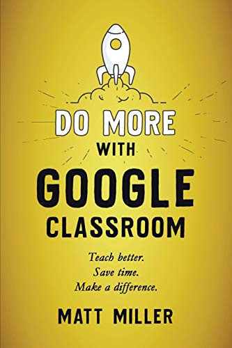 Do More with Google Classroom: Teach Better. Save Time. Make a Difference. by Matt Miller, 9781951600709