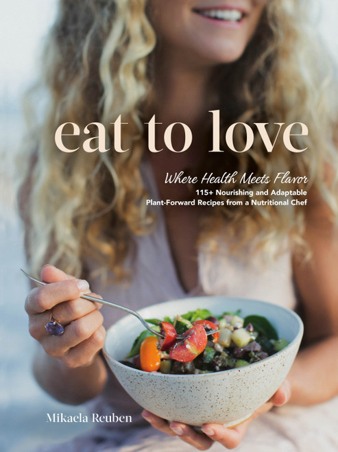Eat to Love (Where Health Meets Flavor: 115+ Nourishing and Adaptable Plant-Forward Recipes from a Nutritional Chef: A Cookbook) by Mikaela Reuben, 9780525612148