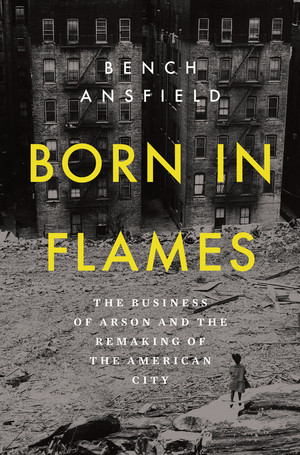 Born in Flames (The Business of Arson and the Remaking of the American City) by Bench Ansfield, 9781324093510