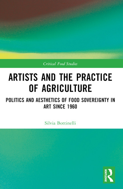 Artists and the Practice of Agriculture (Politics and Aesthetics of Food Sovereignty in Art since 1960) by Silvia Bottinelli, 9781032527208