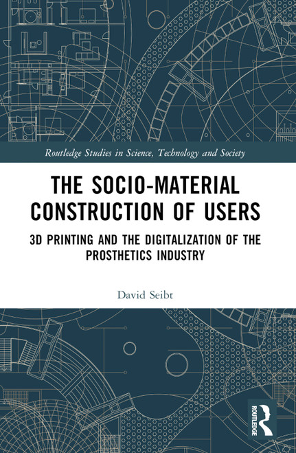 The Sociomaterial Construction of Users (3D Printing and the Digitalization of the Prosthetics Industry) by David Seibt, 9781032217215
