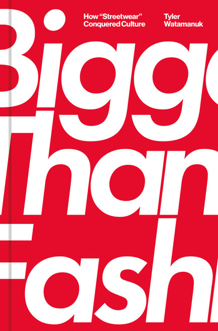 Bigger Than Fashion (How "Streetwear" Conquered Culture) by Tyler Watamanuk, 9781982182861