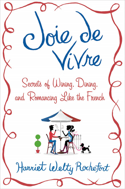 Joie de Vivre (Secrets of Wining, Dining, and Romancing Like the French) by Harriet Welty Rochefort, 9781250004567