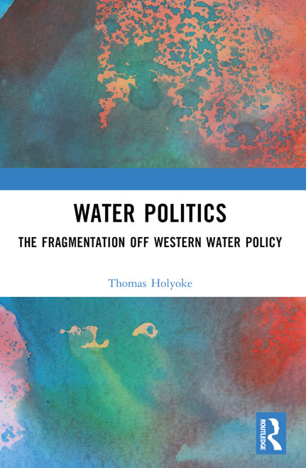 Water Politics (The Fragmentation of Western Water Policy) by Thomas T. Holyoke, 9781032377360