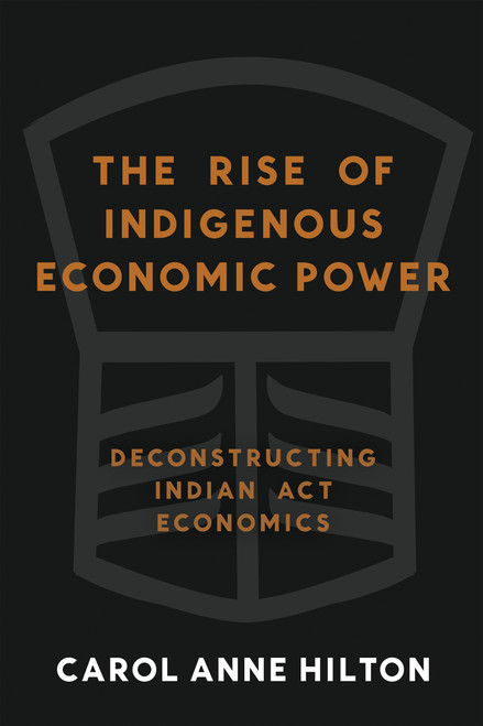 The Rise of Indigenous Economic Power (Deconstructing Indian Act Economics) by Carol Anne Hilton, 9781774060155