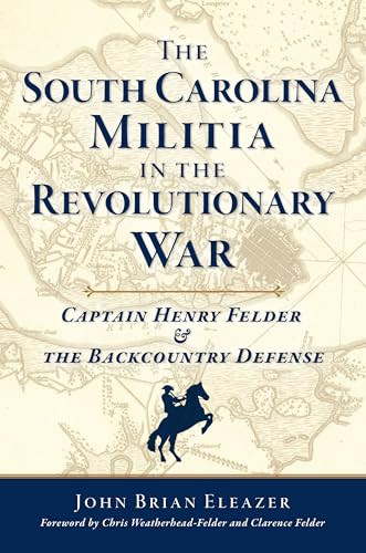 The South Carolina Militia in the Revolutionary War (Captain Henry Felder & the Backcountry Defense) by John Brian Eleazer, Chris Weatherhead-Felder, Clarence Felder, 9781467158527