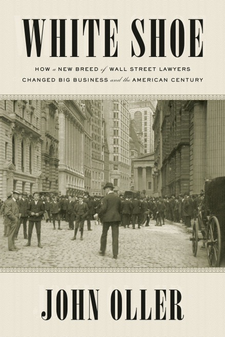 White Shoe (How a New Breed of Wall Street Lawyers Changed Big Business--and the American Century) by John Oller, 9781524743260