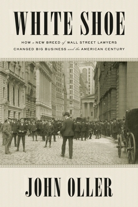 White Shoe (How a New Breed of Wall Street Lawyers Changed Big Business--and the American Century) by John Oller, 9781524743260