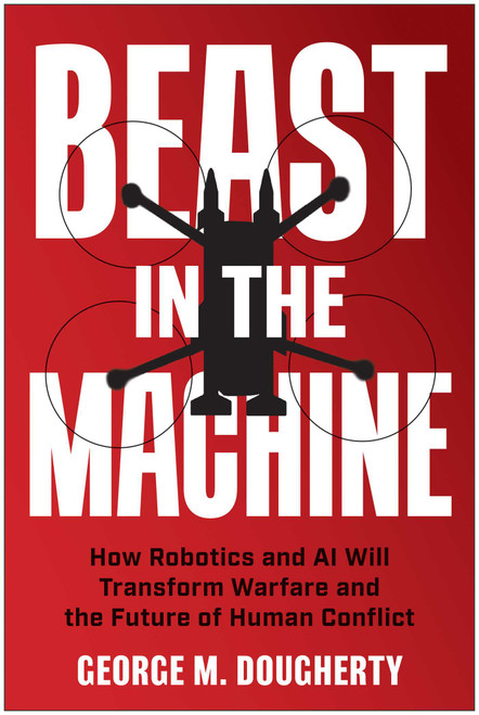 Beast in the Machine (How Robotics and AI Will Transform Warfare and the Future of Human Conflict) by George M. Dougherty, 9781637747186